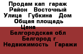 Продам кап. гараж › Район ­ Восточный › Улица ­ Губкина › Дом ­ 22 › Общая площадь ­ 23 › Цена ­ 130 000 - Белгородская обл., Белгород г. Недвижимость » Гаражи   
